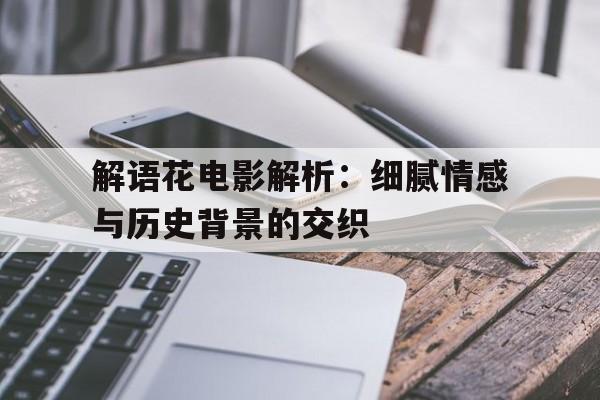 解语花电影解析：细腻情感与历史背景的交织