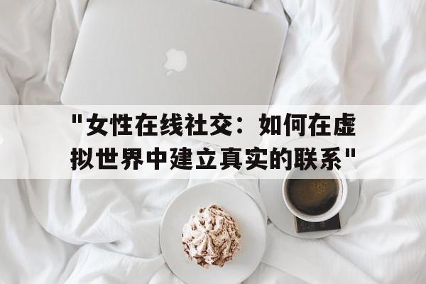 "女性在线社交：如何在虚拟世界中建立真实的联系"的简单介绍