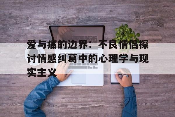 爱与痛的边界：不良情侣探讨情感纠葛中的心理学与现实主义