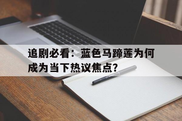 追剧必看：蓝色马蹄莲为何成为当下热议焦点？