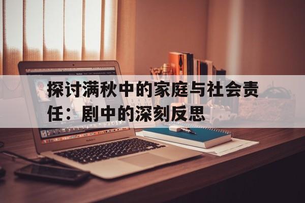 探讨满秋中的家庭与社会责任：剧中的深刻反思