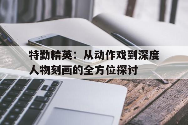 特勤精英：从动作戏到深度人物刻画的全方位探讨