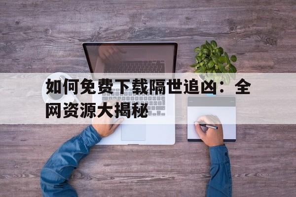 如何免费下载隔世追凶：全网资源大揭秘