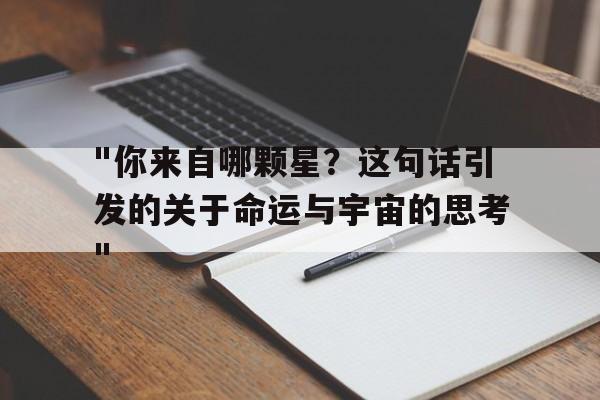 "你来自哪颗星？这句话引发的关于命运与宇宙的思考"