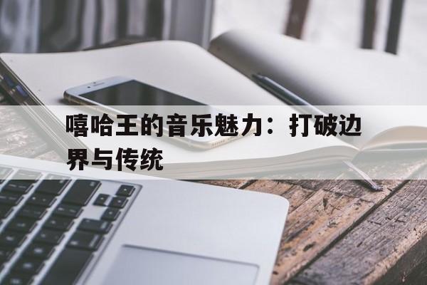 嘻哈王的音乐魅力：打破边界与传统