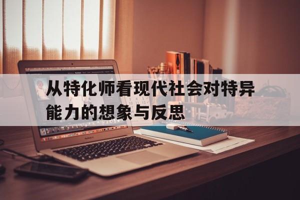 从特化师看现代社会对特异能力的想象与反思