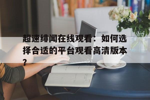 关于超速绯闻在线观看：如何选择合适的平台观看高清版本？的信息